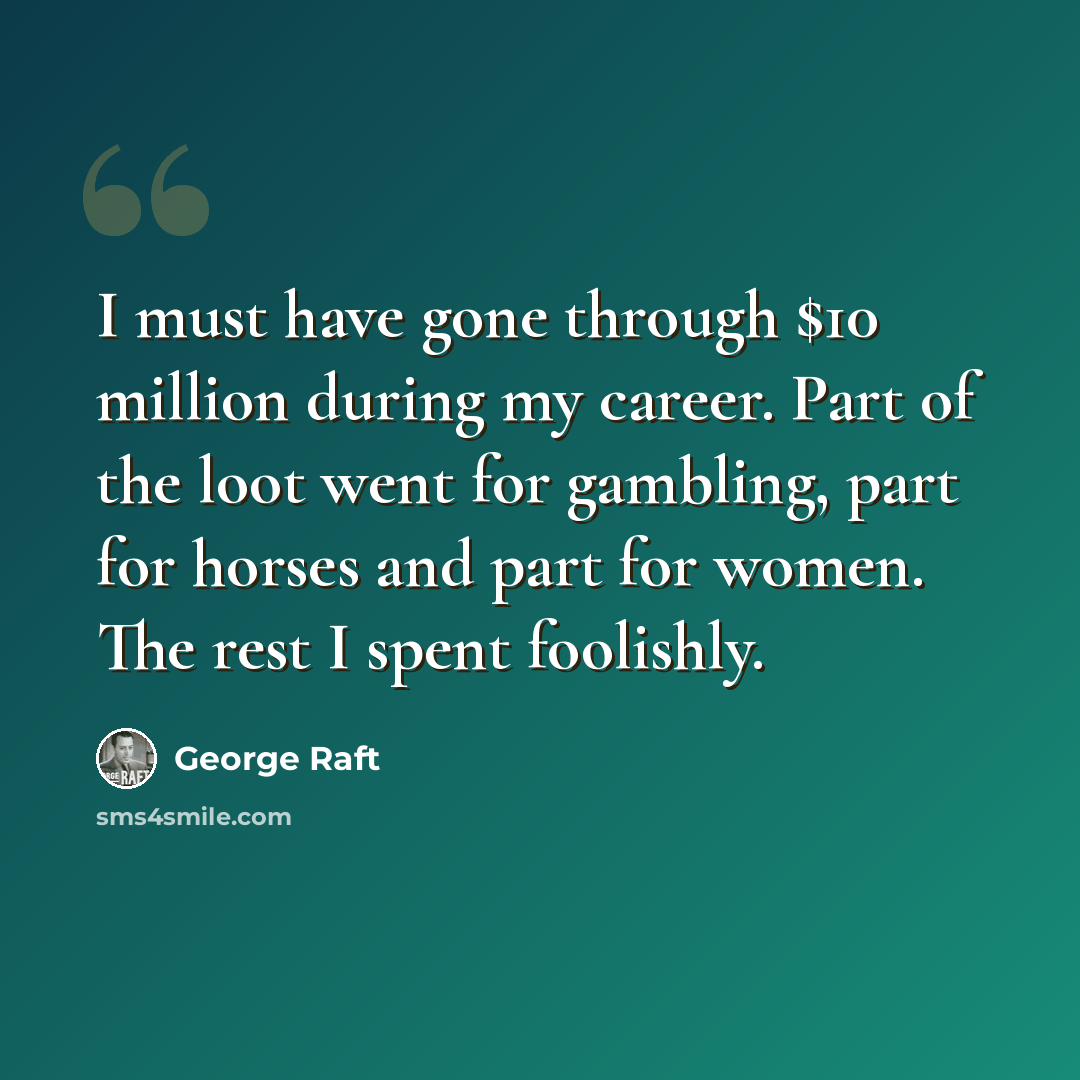 “I must have gone through $10 million during my career. Part of the loot went for gambling, part for horses and part for women. The rest I spent foolishly.” quote by George Raft