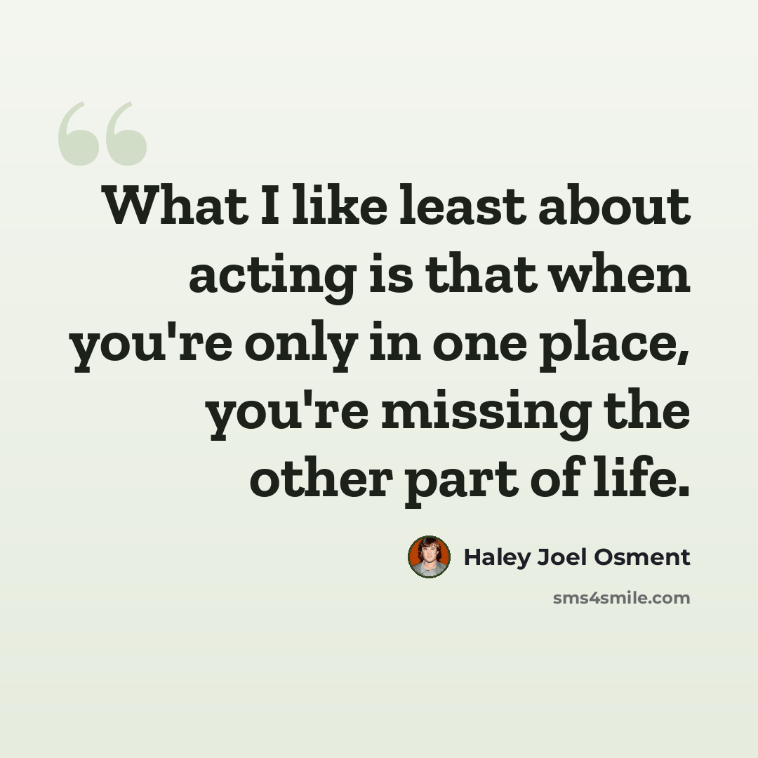 “What I like least about acting is that when you're only in one place, you're missing the other part of life.” quote by Haley Joel Osment