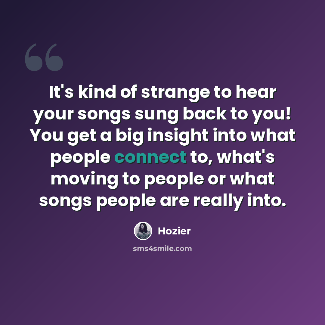 “It's kind of strange to hear your songs sung back to you! You get a big insight into what people connect to, what's moving to people or what songs people are really into.” quote by Hozier
