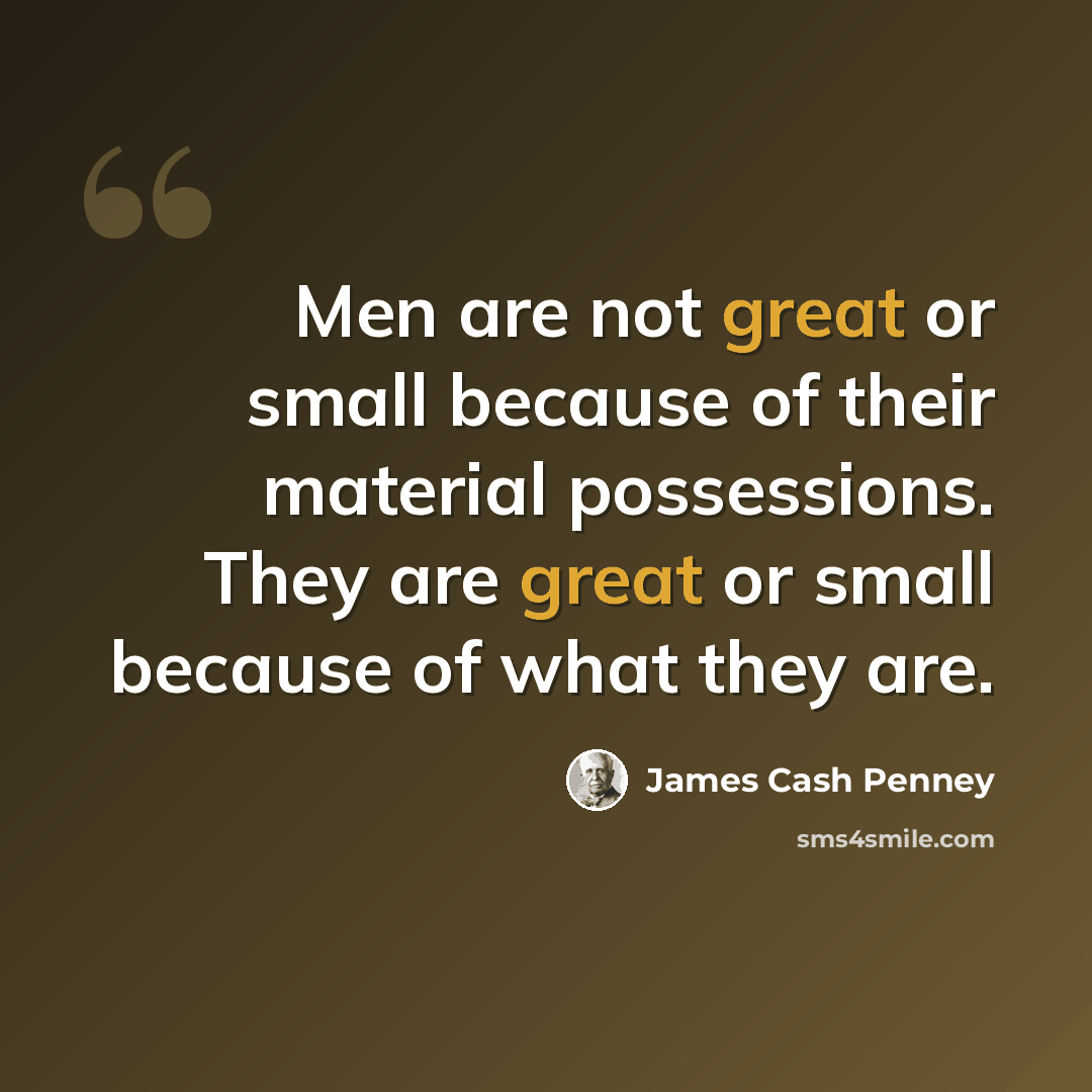 “Men are not great or small because of their material possessions. They are great or small because of what they are.” quote by James Cash Penney