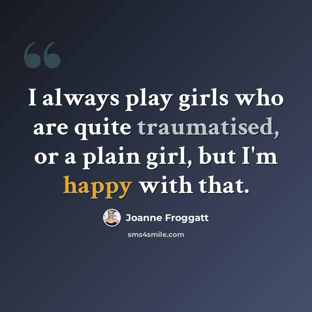 “I always play girls who are quite traumatised, or a plain girl, but I'm happy with that.” quote by Joanne Froggatt