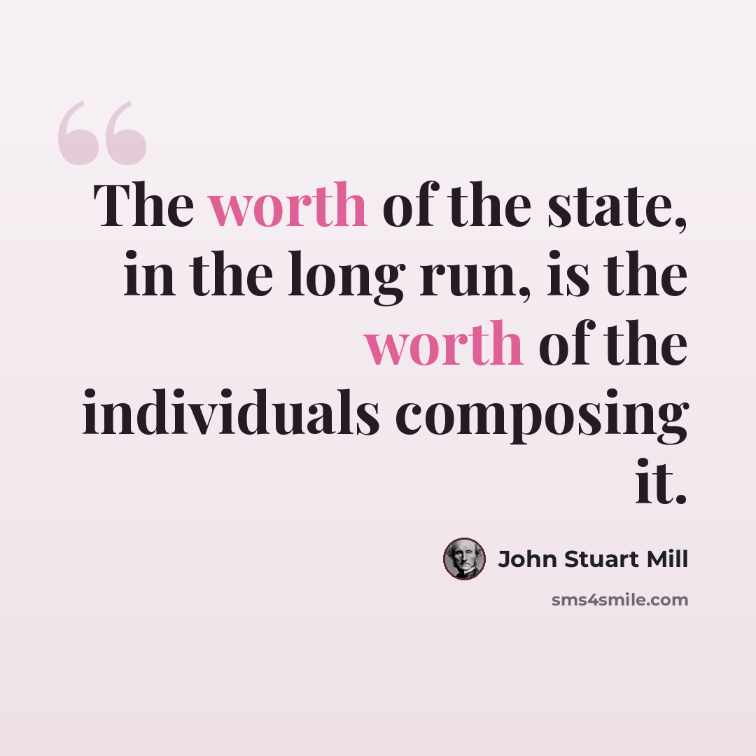 “The worth of the state, in the long run, is the worth of the individuals composing it.” quote by John Stuart Mill