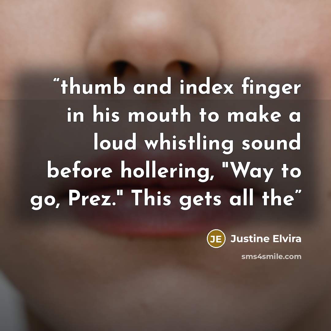 “thumb and index finger in his mouth to make a loud whistling sound before hollering, "Way to go, Prez." This gets all the” quote by Justine Elvira