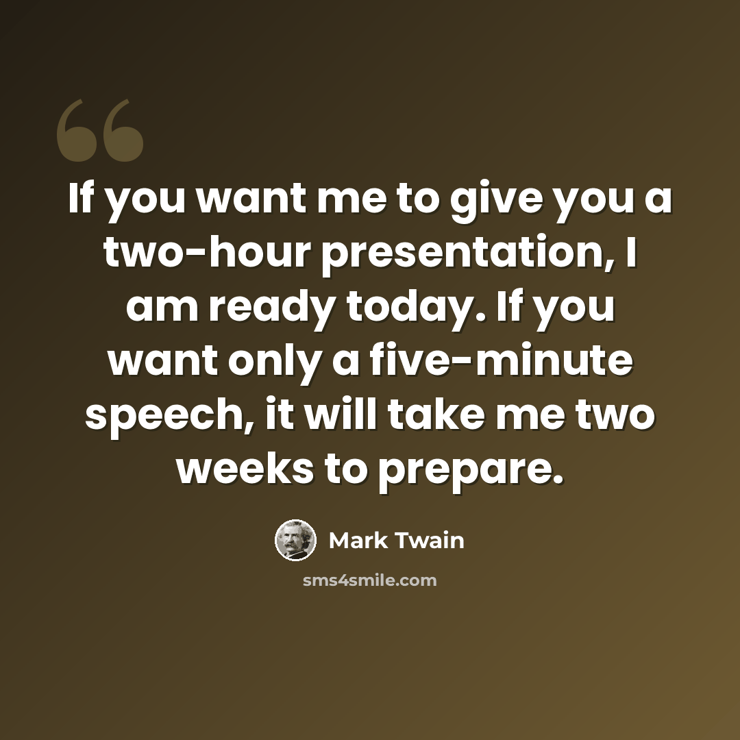 “If you want me to give you a two-hour presentation, I am ready today. If you want only a five-minute speech, it will take me two weeks to prepare.” quote by Mark Twain