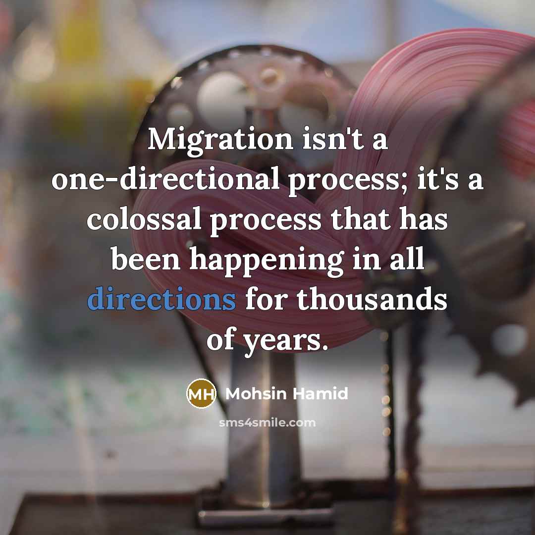 “Migration isn't a one-directional process; it's a colossal process that has been happening in all directions for thousands of years.” quote by Mohsin Hamid