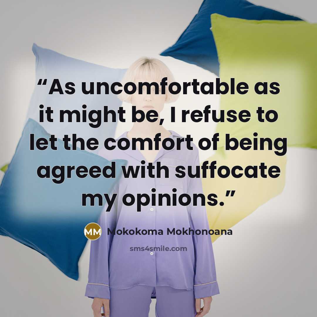 “As uncomfortable as it might be, I refuse to let the comfort of being agreed with suffocate my opinions.” quote by Mokokoma Mokhonoana