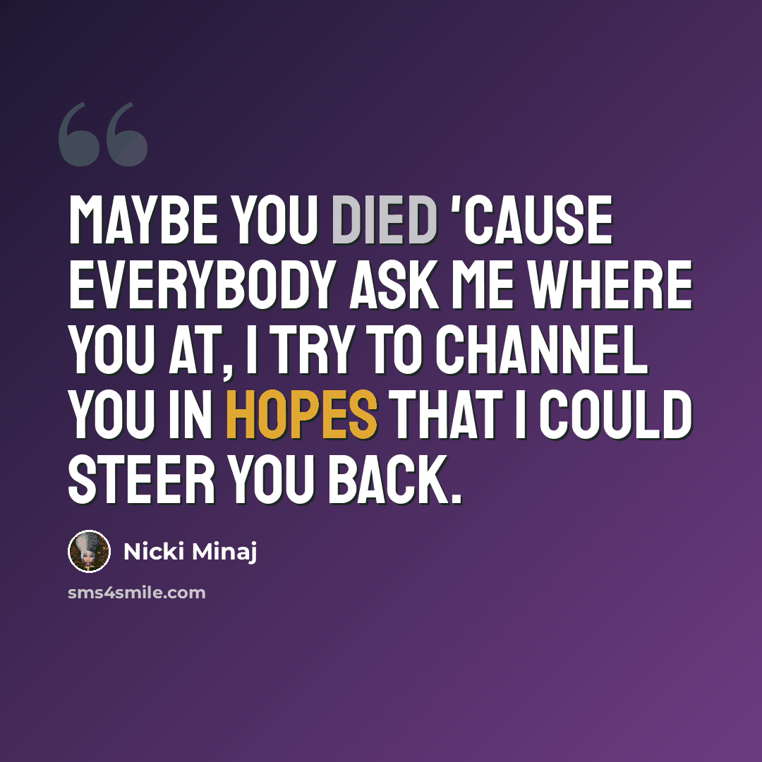“Maybe you died 'cause everybody ask me where you at, I try to channel you in hopes that I could steer you back.” quote by Nicki Minaj