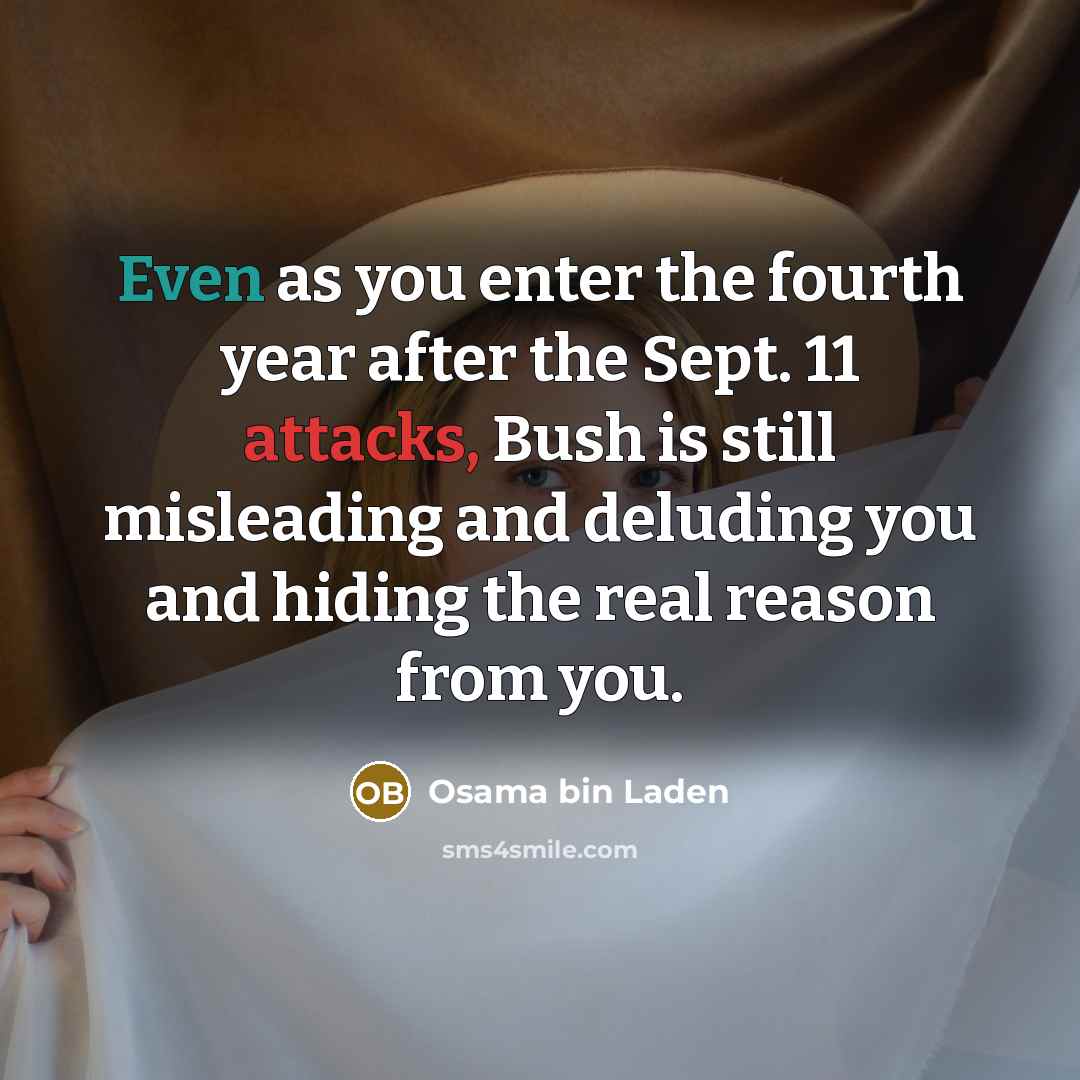 “Even as you enter the fourth year after the Sept. 11 attacks, Bush is still misleading and deluding you and hiding the real reason from you.” quote by Osama bin Laden