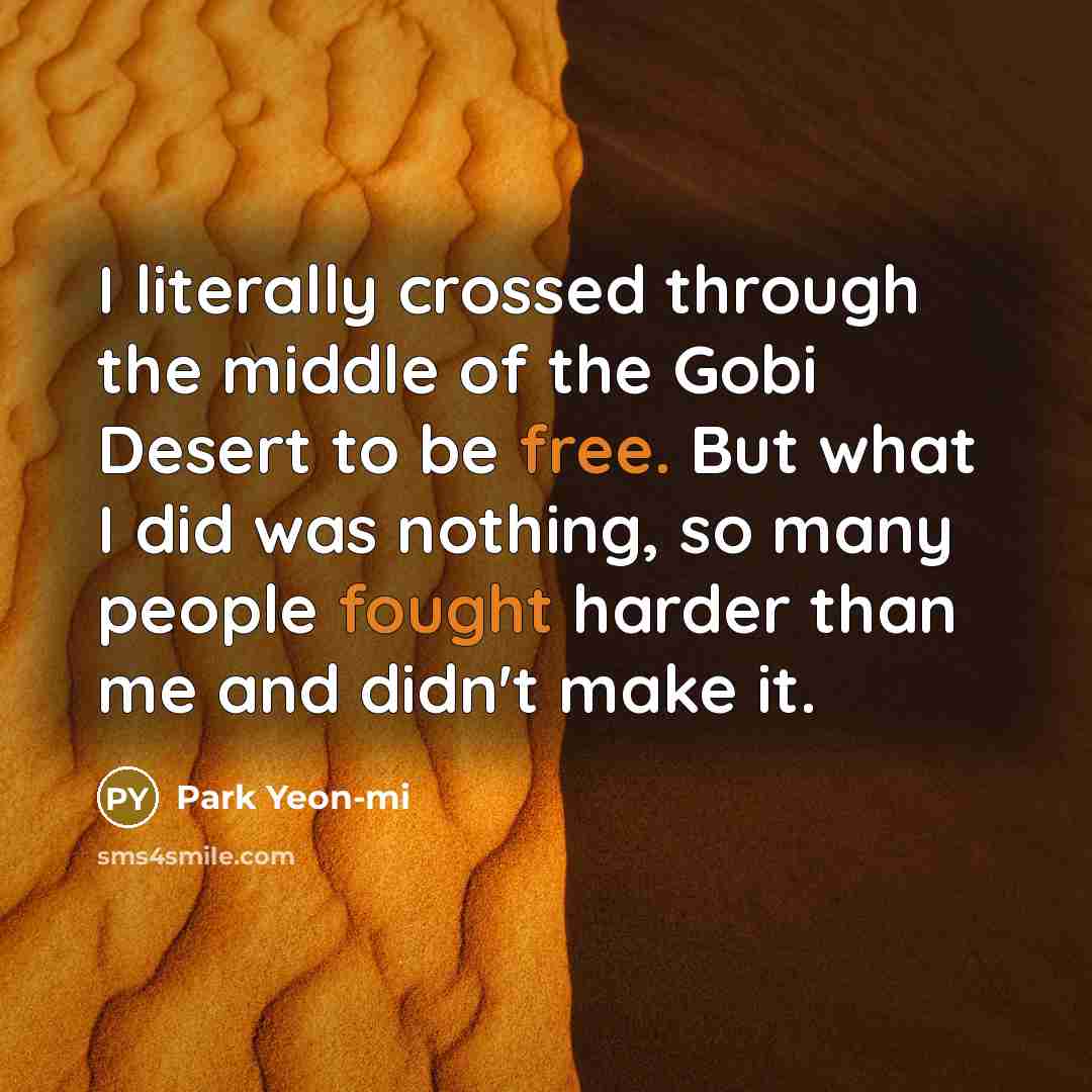 “I literally crossed through the middle of the Gobi Desert to be free. But what I did was nothing, so many people fought harder than me and didn't make it.” quote by Park Yeon-mi