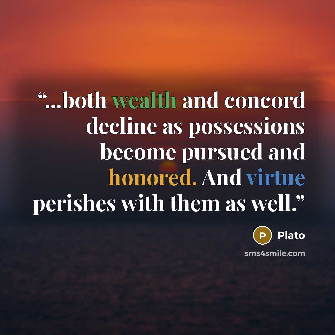 “...both wealth and concord decline as possessions become pursued and honored. And virtue perishes with them as well.” quote by Plato