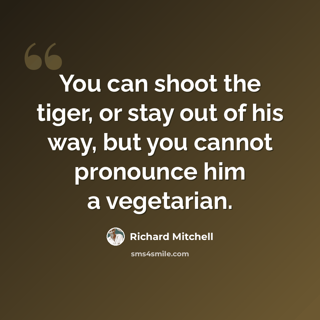 “You can shoot the tiger, or stay out of his way, but you cannot pronounce him a vegetarian.” quote by Richard Mitchell