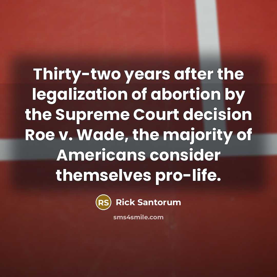 “Thirty-two years after the legalization of abortion by the Supreme Court decision Roe v. Wade, the majority of Americans consider themselves pro-life.” quote by Rick Santorum