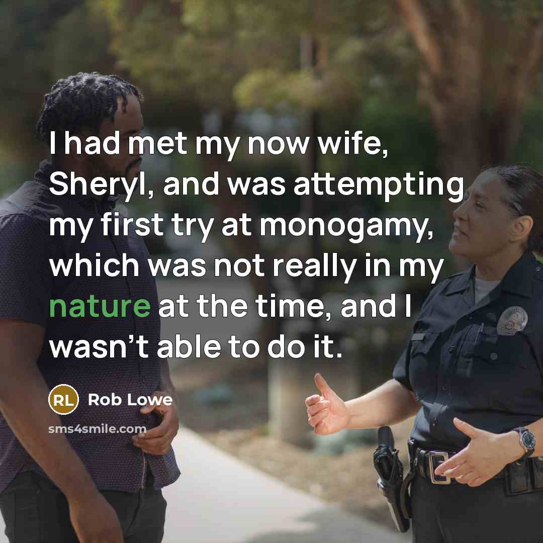 “I had met my now wife, Sheryl, and was attempting my first try at monogamy, which was not really in my nature at the time, and I wasn't able to do it.” quote by Rob Lowe