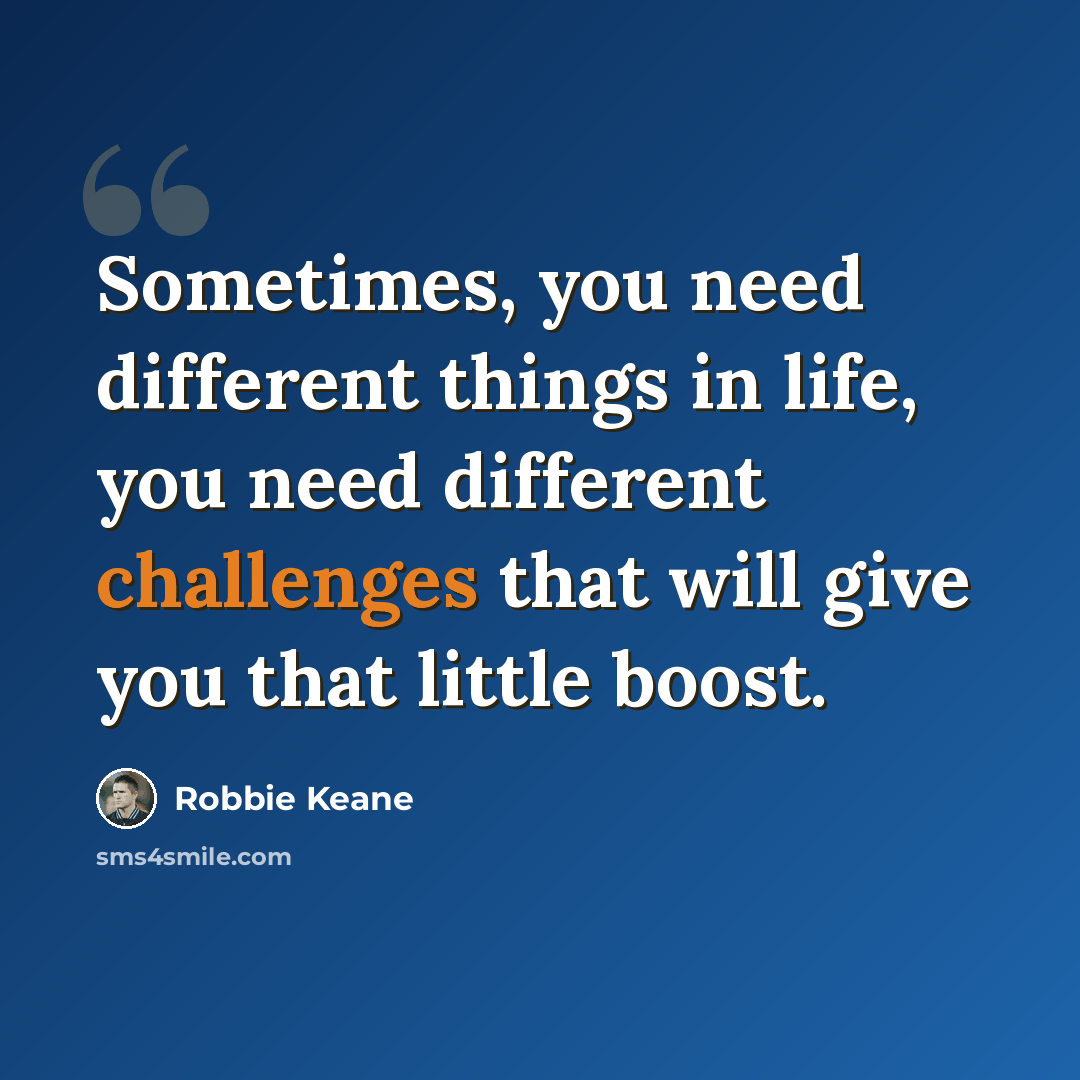 “Sometimes, you need different things in life, you need different challenges that will give you that little boost.” quote by Robbie Keane