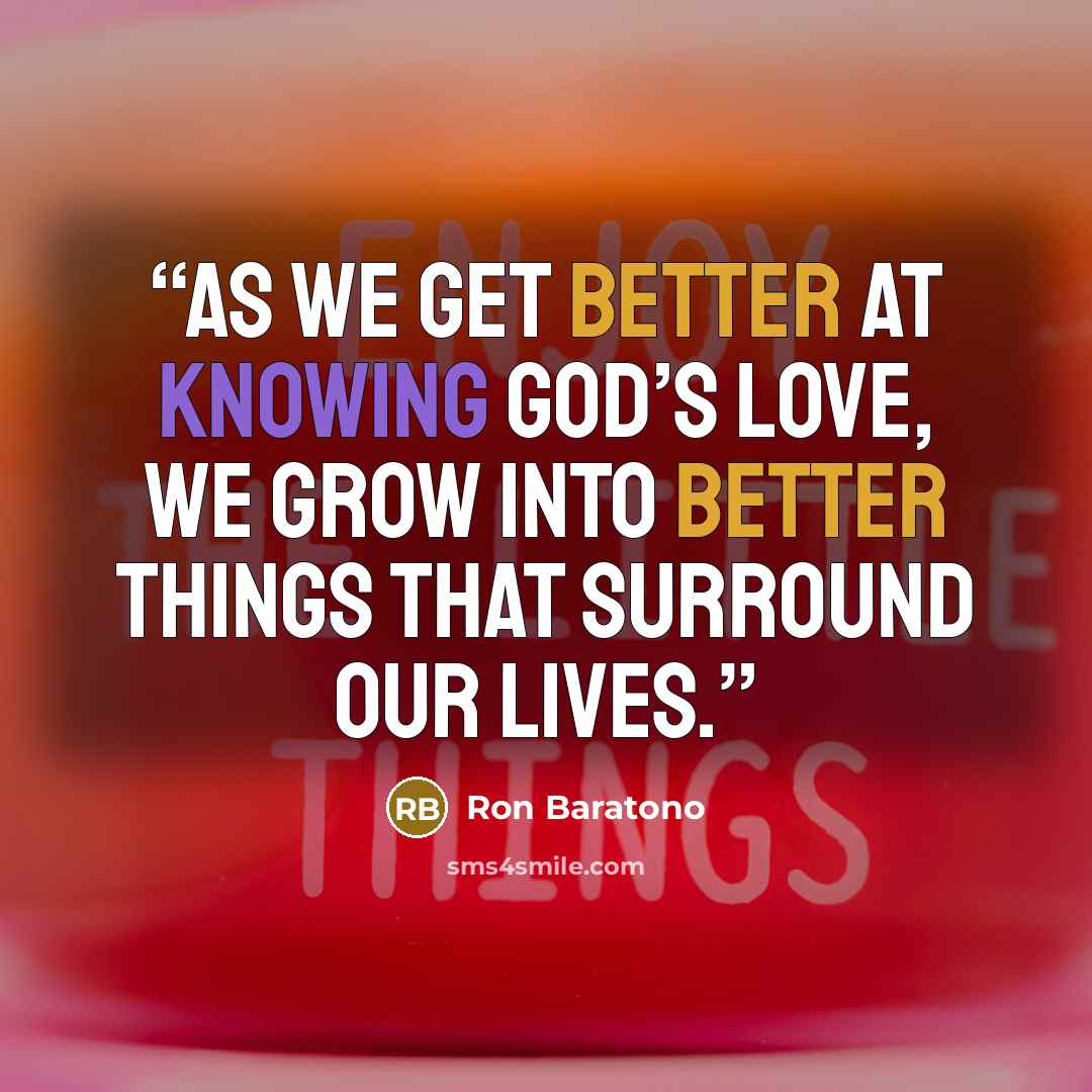 “As we get better at knowing God’s love, we grow into better things that surround our lives.” quote by Ron Baratono