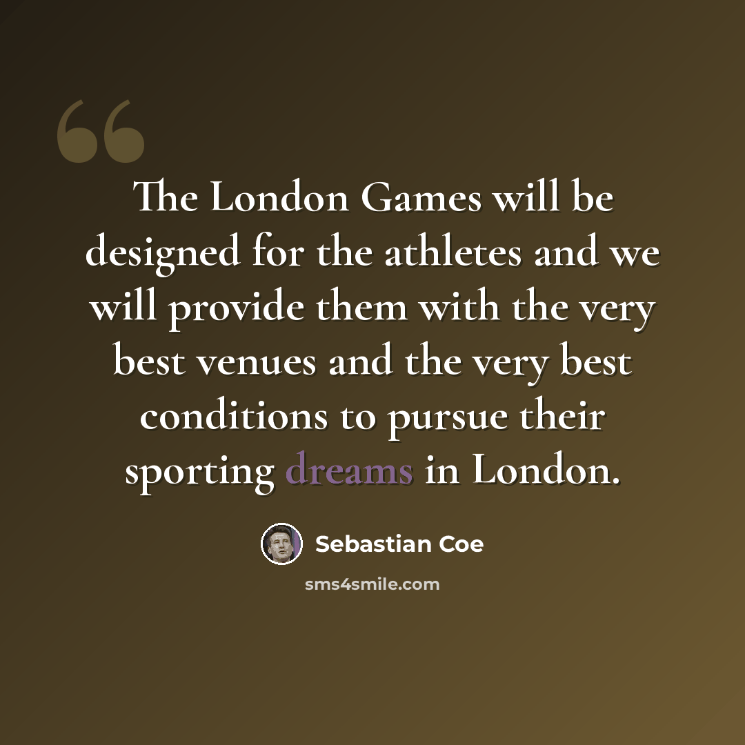 “The London Games will be designed for the athletes and we will provide them with the very best venues and the very best conditions to pursue their sporting dreams in London.” quote by Sebastian Coe