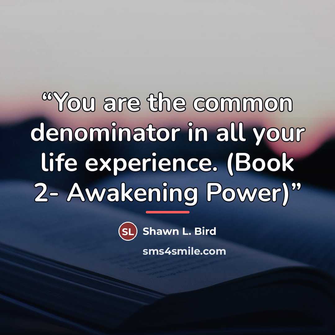 “You are the common denominator in all your life experience. (Book 2- Awakening Power)” quote by Shawn L. Bird