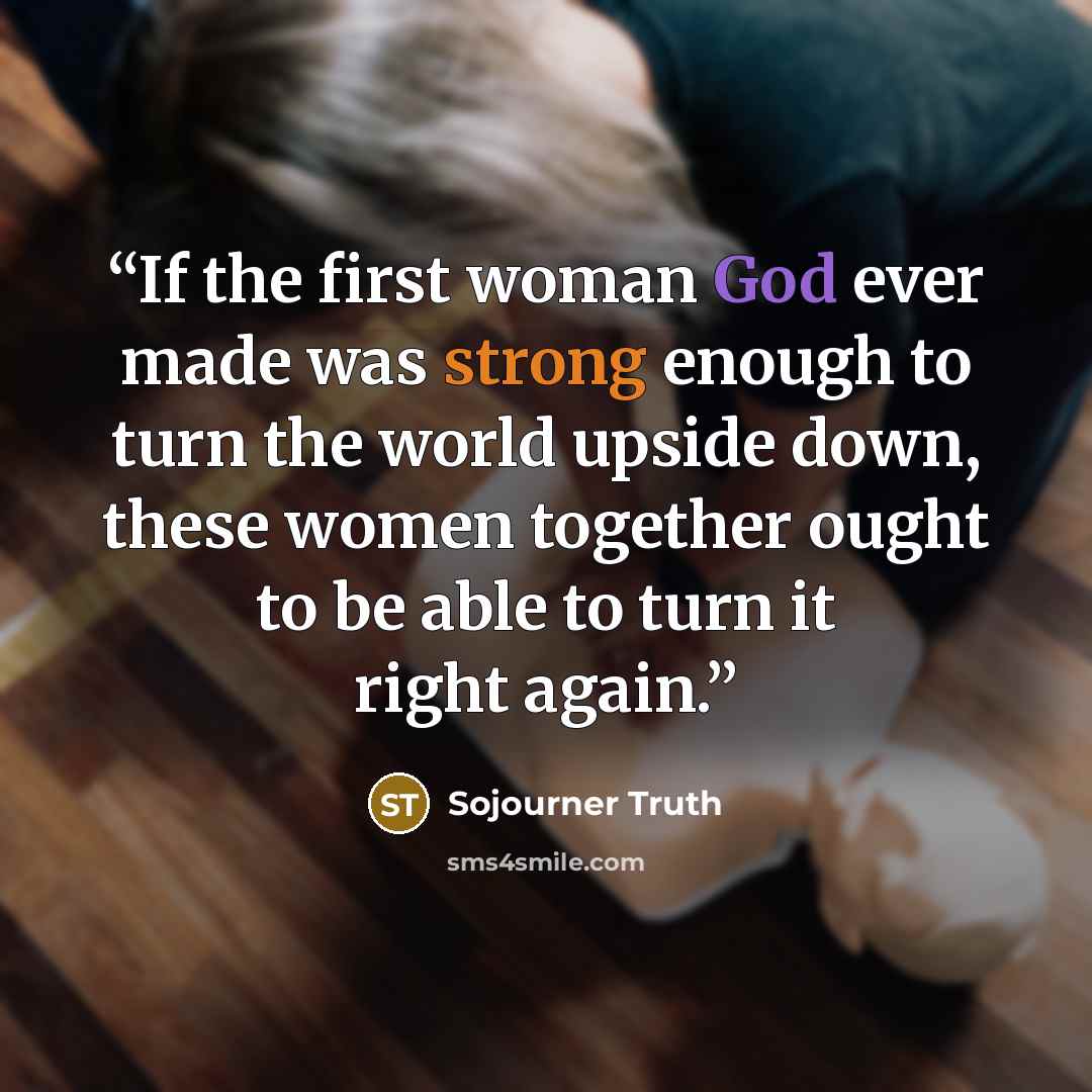 “If the first woman God ever made was strong enough to turn the world upside down, these women together ought to be able to turn it right again.” quote by Sojourner Truth
