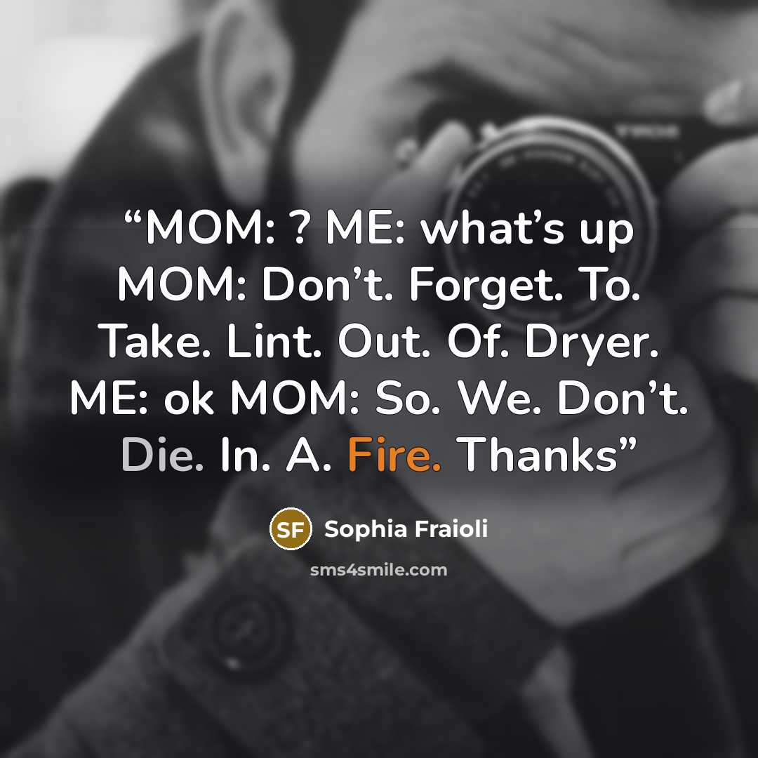 “MOM: ? ME: what’s up MOM: Don’t. Forget. To. Take. Lint. Out. Of. Dryer. ME: ok MOM: So. We. Don’t. Die. In. A. Fire. Thanks” quote by Sophia Fraioli