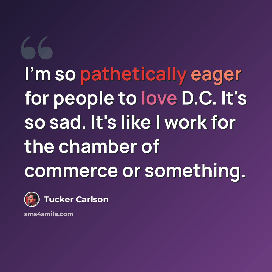 “I'm so pathetically eager for people to love D.C. It's so sad. It's like I work for the chamber of commerce or something.” quote by Tucker Carlson
