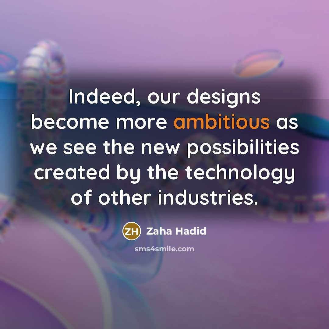 “Indeed, our designs become more ambitious as we see the new possibilities created by the technology of other industries.” quote by Zaha Hadid