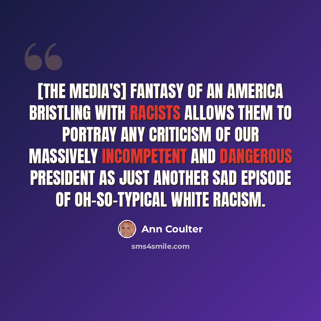 “[The media's] fantasy of an America bristling with racists allows them to portray any criticism of our massively incompetent and dangerous president as just another sad episode of oh-so-typical white racism.” quote by Ann Coulter