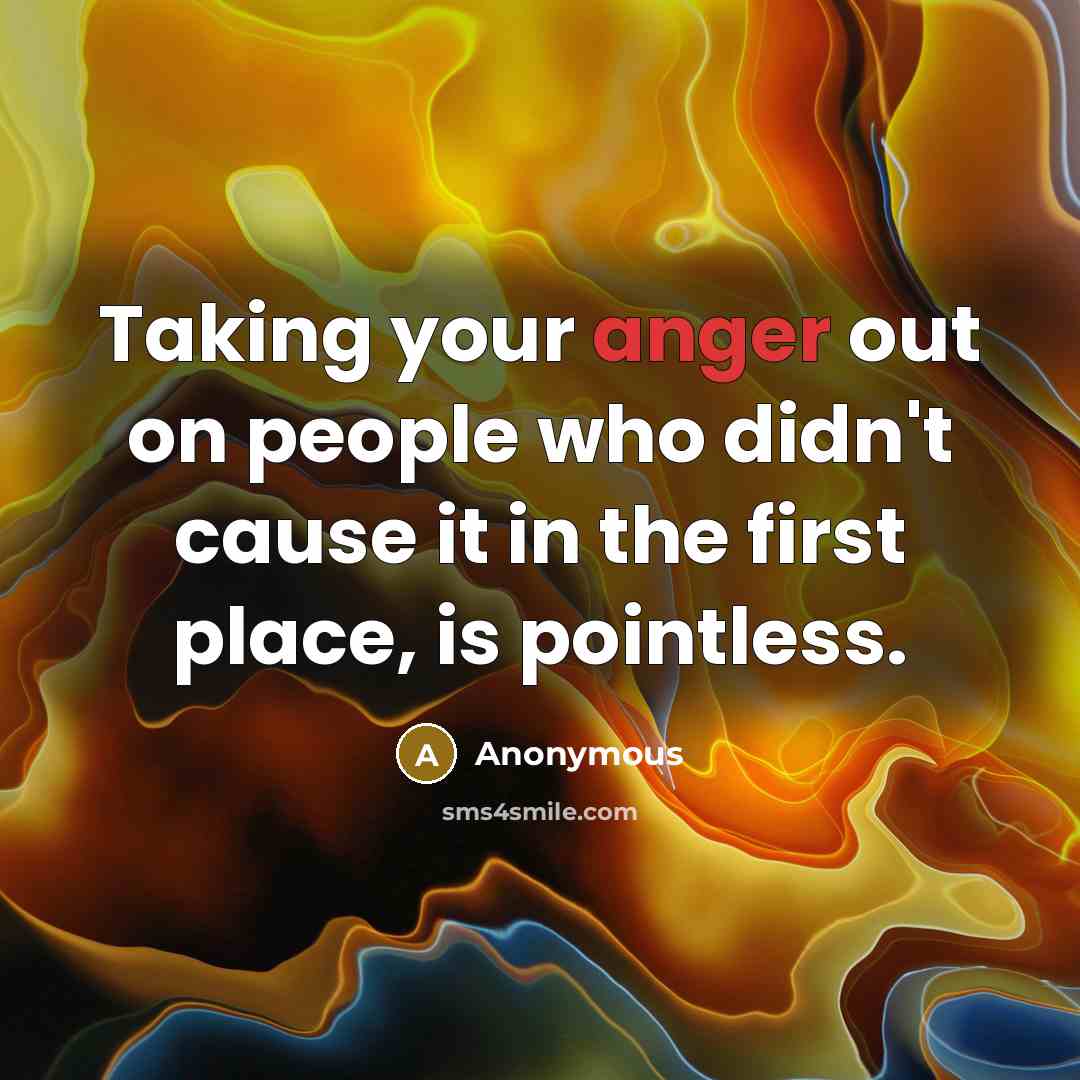 “Taking your anger out on people who didn't cause it in the first place, is pointless.” quote by Anonymous