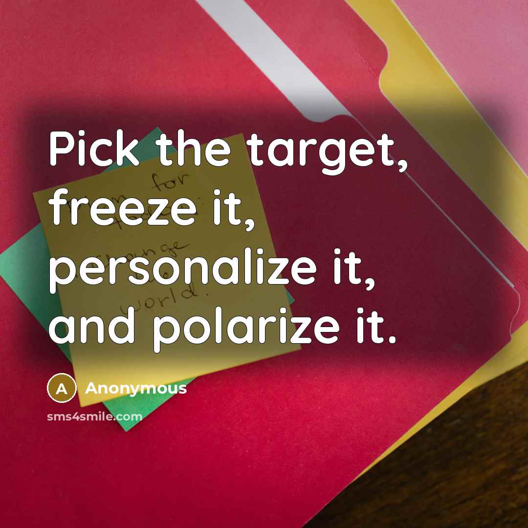 “Pick the target, freeze it, personalize it, and polarize it.” quote by Anonymous