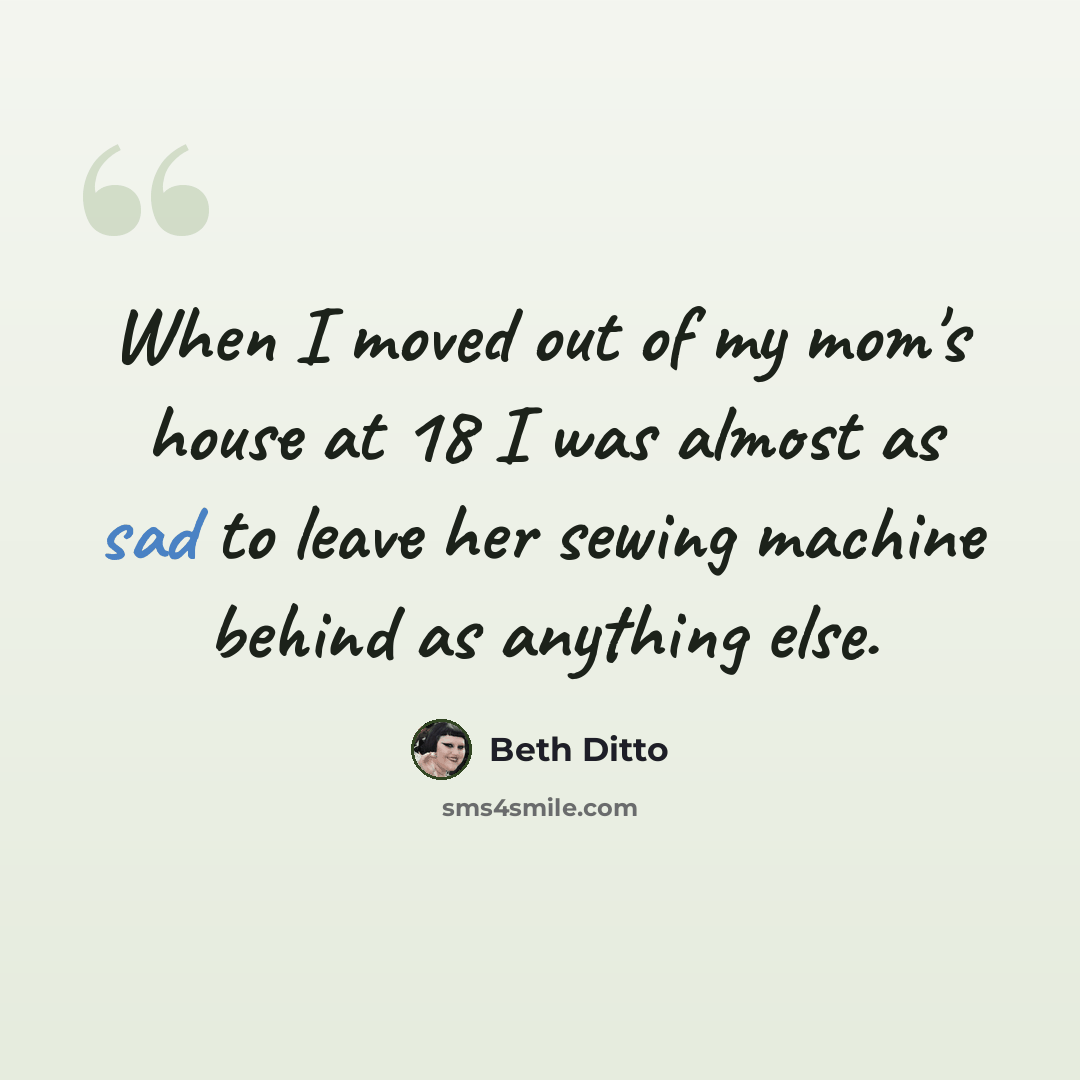 “When I moved out of my mom's house at 18 I was almost as sad to leave her sewing machine behind as anything else.” quote by Beth Ditto