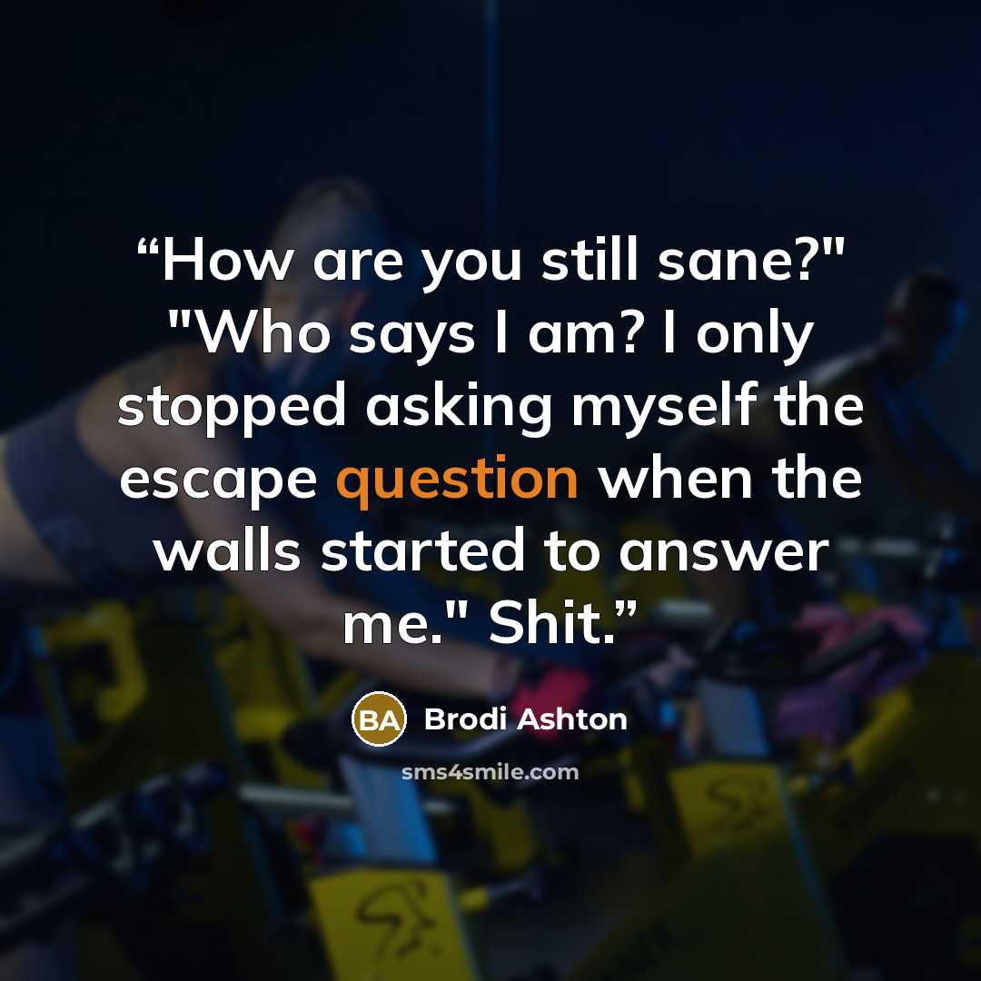 “How are you still sane?" "Who says I am? I only stopped asking myself the escape question when the walls started to answer me." Shit.” quote by Brodi Ashton