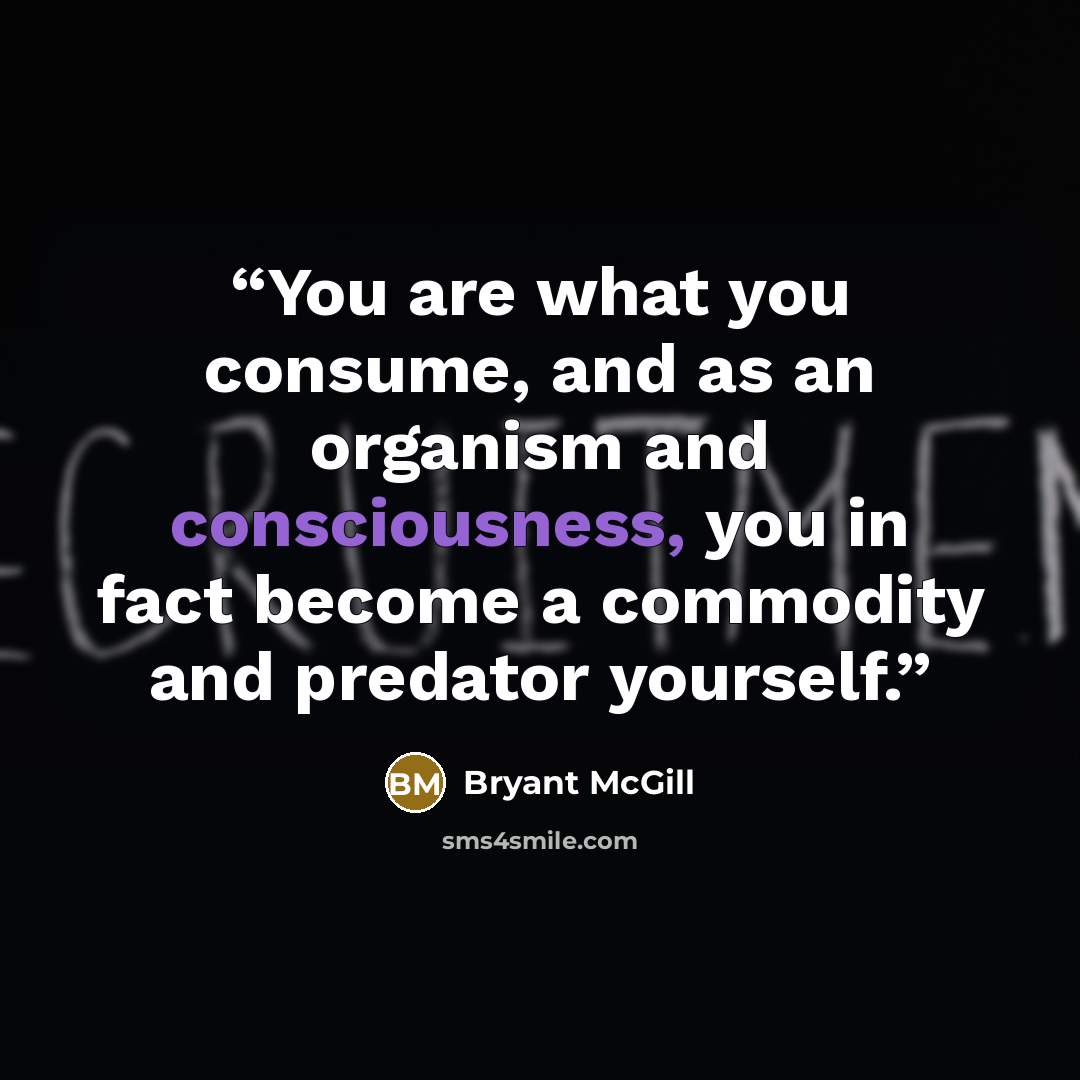 “You are what you consume, and as an organism and consciousness, you in fact become a commodity and predator yourself.” quote by Bryant McGill