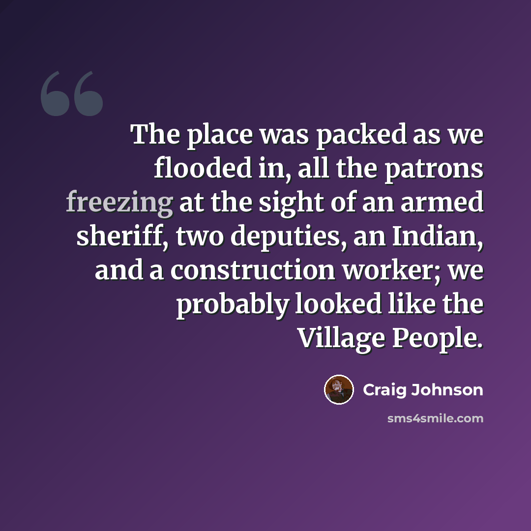 “The place was packed as we flooded in, all the patrons freezing at the sight of an armed sheriff, two deputies, an Indian, and a construction worker; we probably looked like the Village People.” quote by Craig Johnson