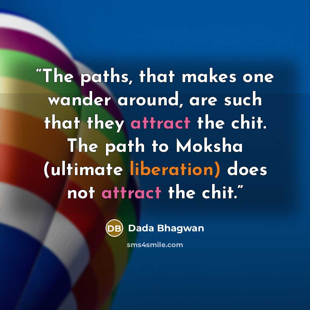 “The paths, that makes one wander around, are such that they attract the chit. The path to Moksha (ultimate liberation) does not attract the chit.” quote by Dada Bhagwan