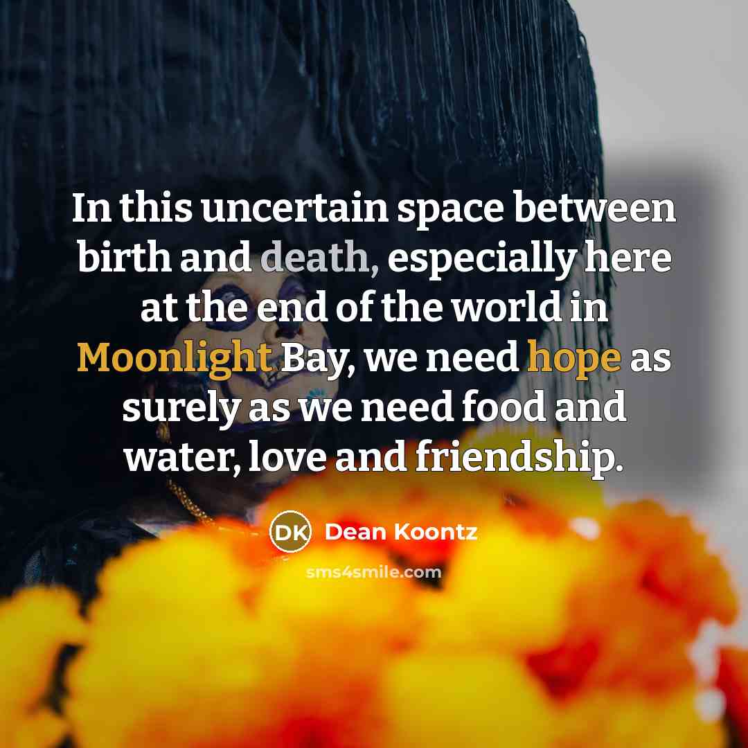 “In this uncertain space between birth and death, especially here at the end of the world in Moonlight Bay, we need hope as surely as we need food and water, love and friendship.” quote by Dean Koontz