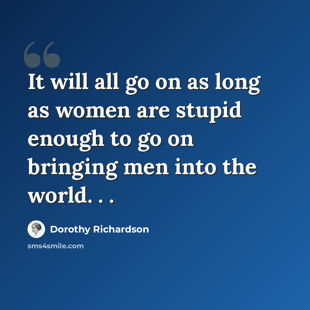 “It will all go on as long as women are stupid enough to go on bringing men into the world. . .” quote by Dorothy Richardson