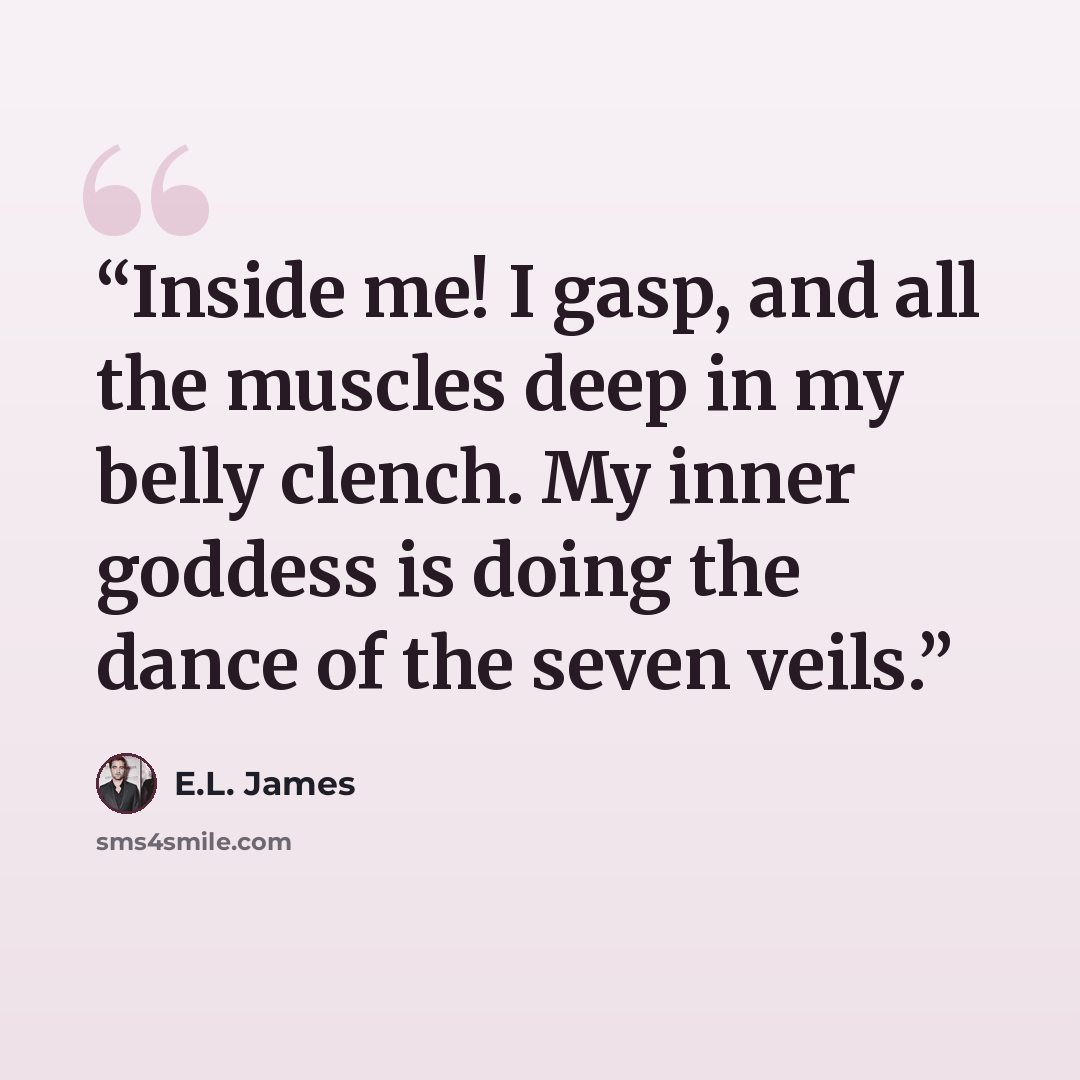 “Inside me! I gasp, and all the muscles deep in my belly clench. My inner goddess is doing the dance of the seven veils.” quote by E.L. James