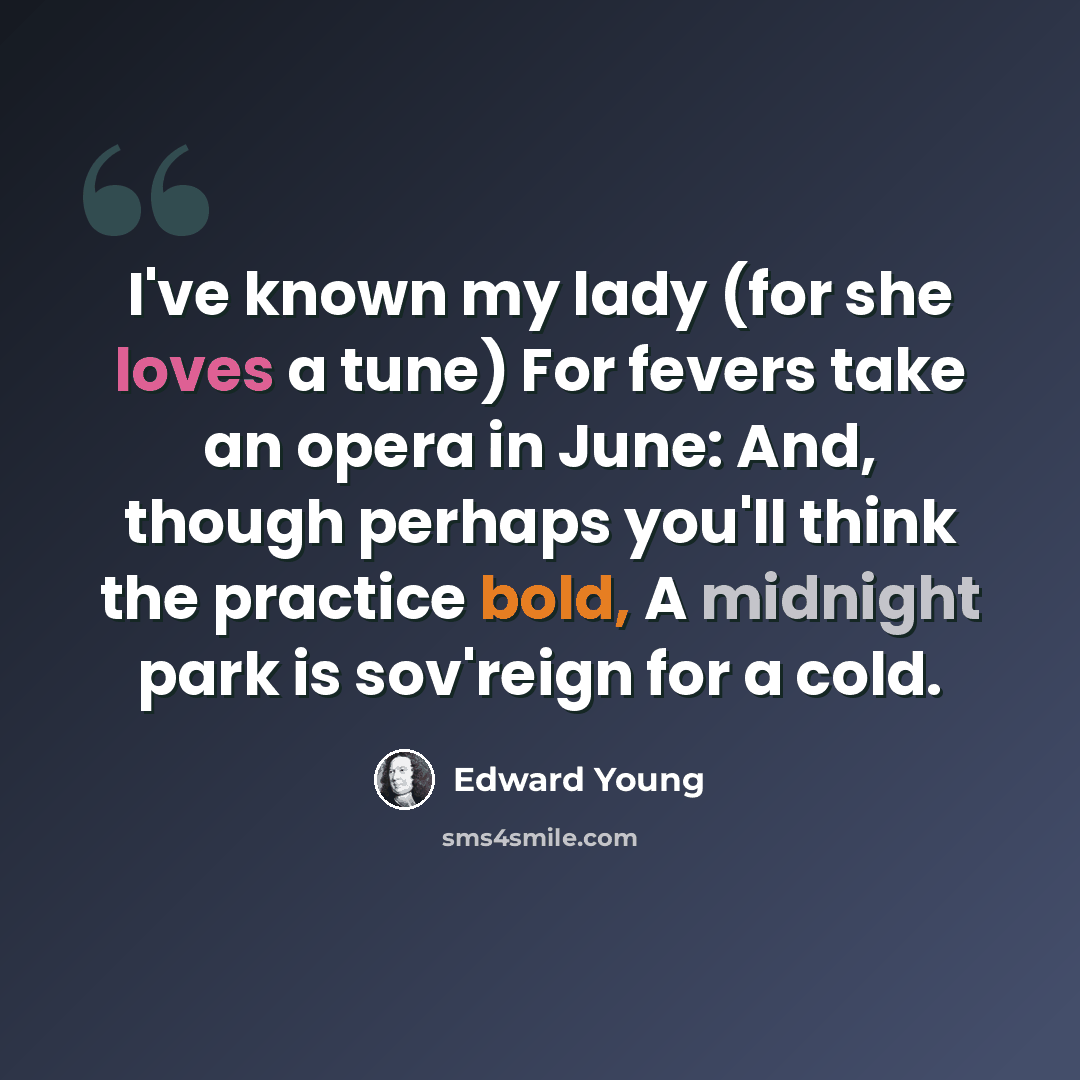 “I've known my lady (for she loves a tune) For fevers take an opera in June: And, though perhaps you'll think the practice bold, A midnight park is sov'reign for a cold.” quote by Edward Young