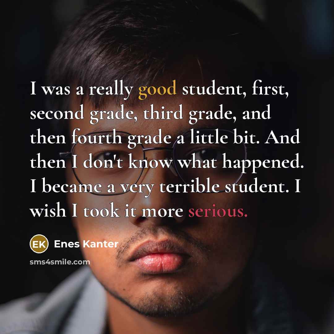 “I was a really good student, first, second grade, third grade, and then fourth grade a little bit. And then I don't know what happened. I became a very terrible student. I wish I took it more serious.” quote by Enes Kanter