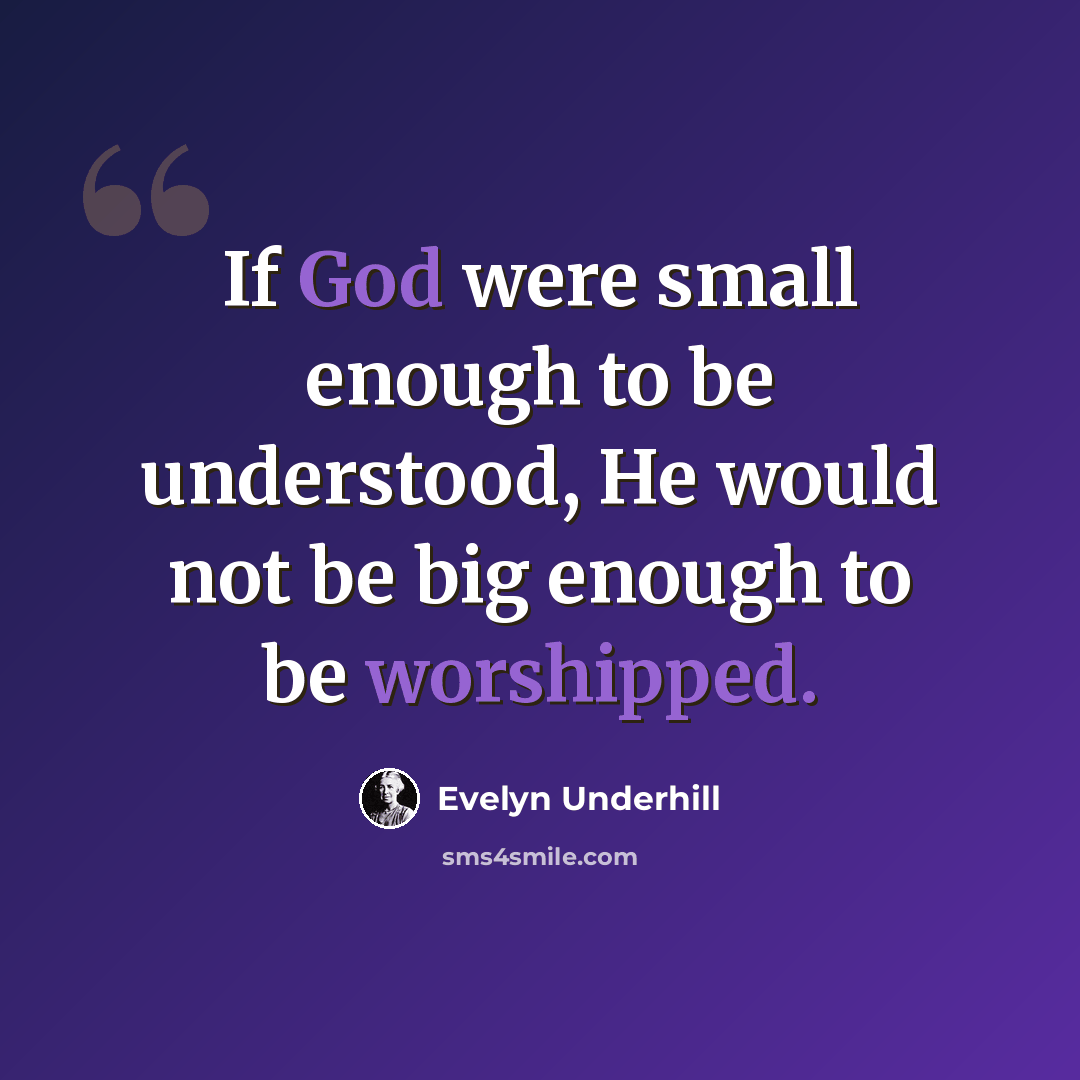 “If God were small enough to be understood, He would not be big enough to be worshipped.” quote by Evelyn Underhill