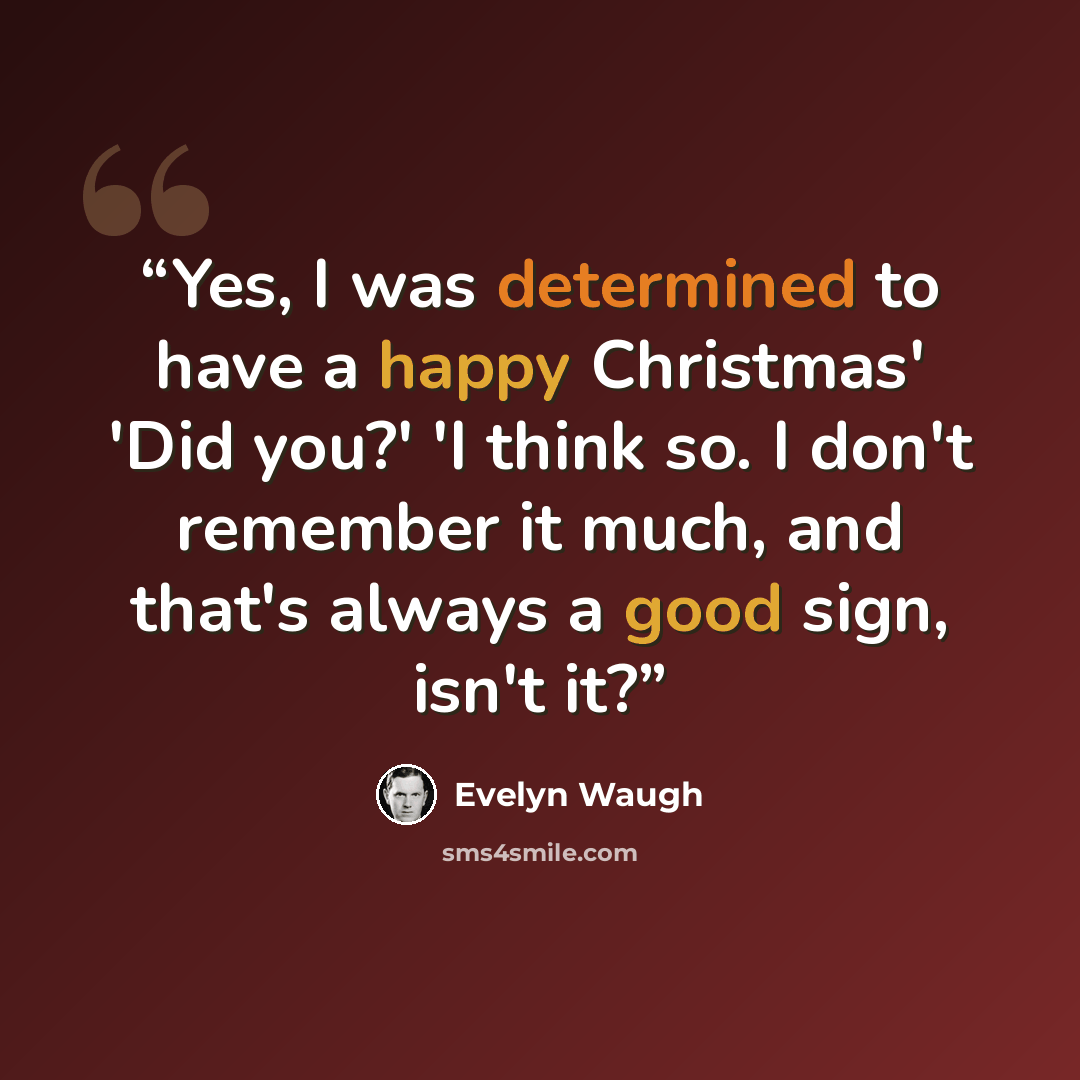 “Yes, I was determined to have a happy Christmas' 'Did you?' 'I think so. I don't remember it much, and that's always a good sign, isn't it?” quote by Evelyn Waugh