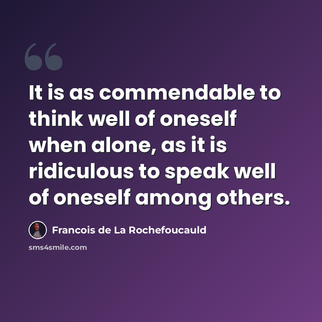 “It is as commendable to think well of oneself when alone, as it is ridiculous to speak well of oneself among others.” quote by Francois de La Rochefoucauld