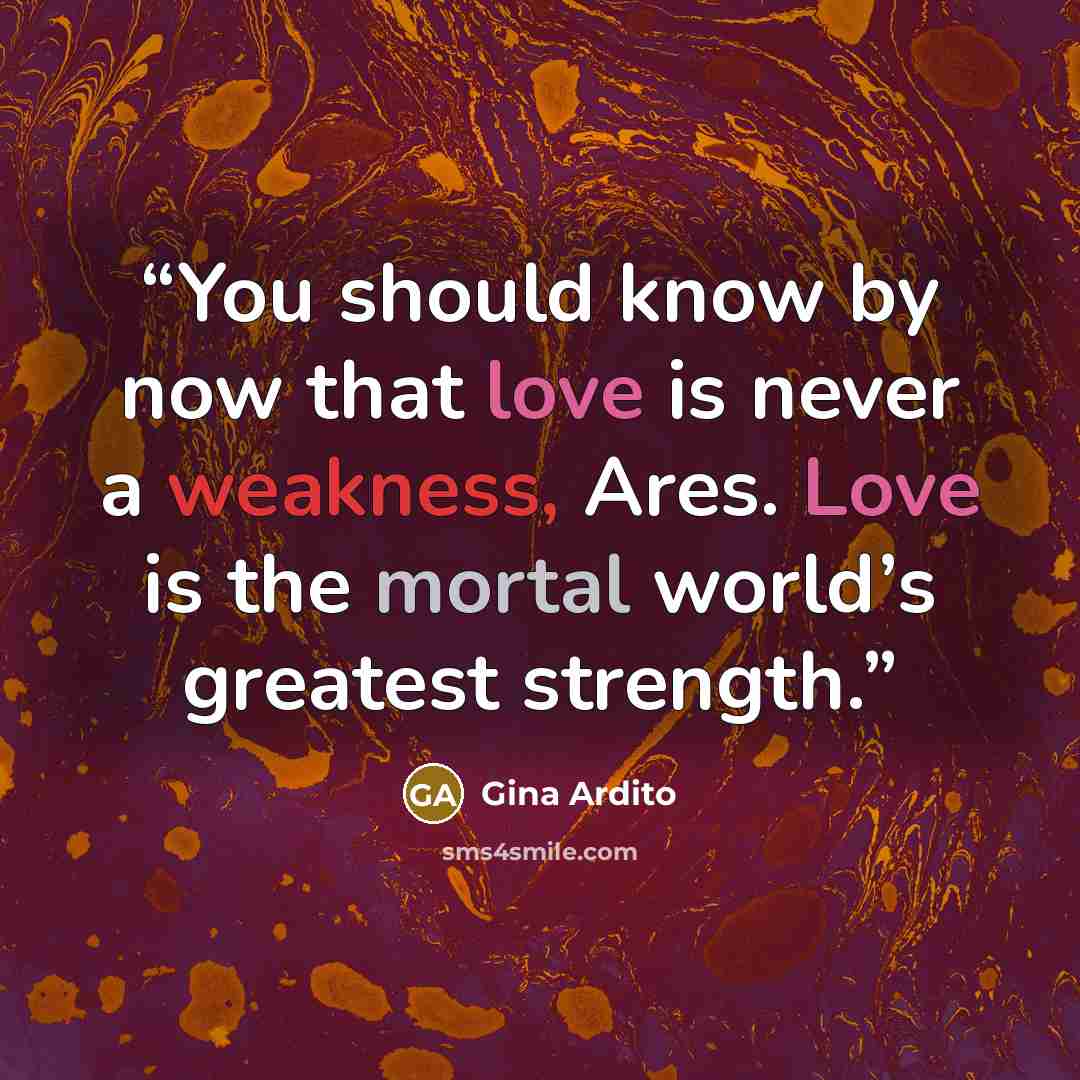 “You should know by now that love is never a weakness, Ares. Love is the mortal world’s greatest strength.” quote by Gina Ardito