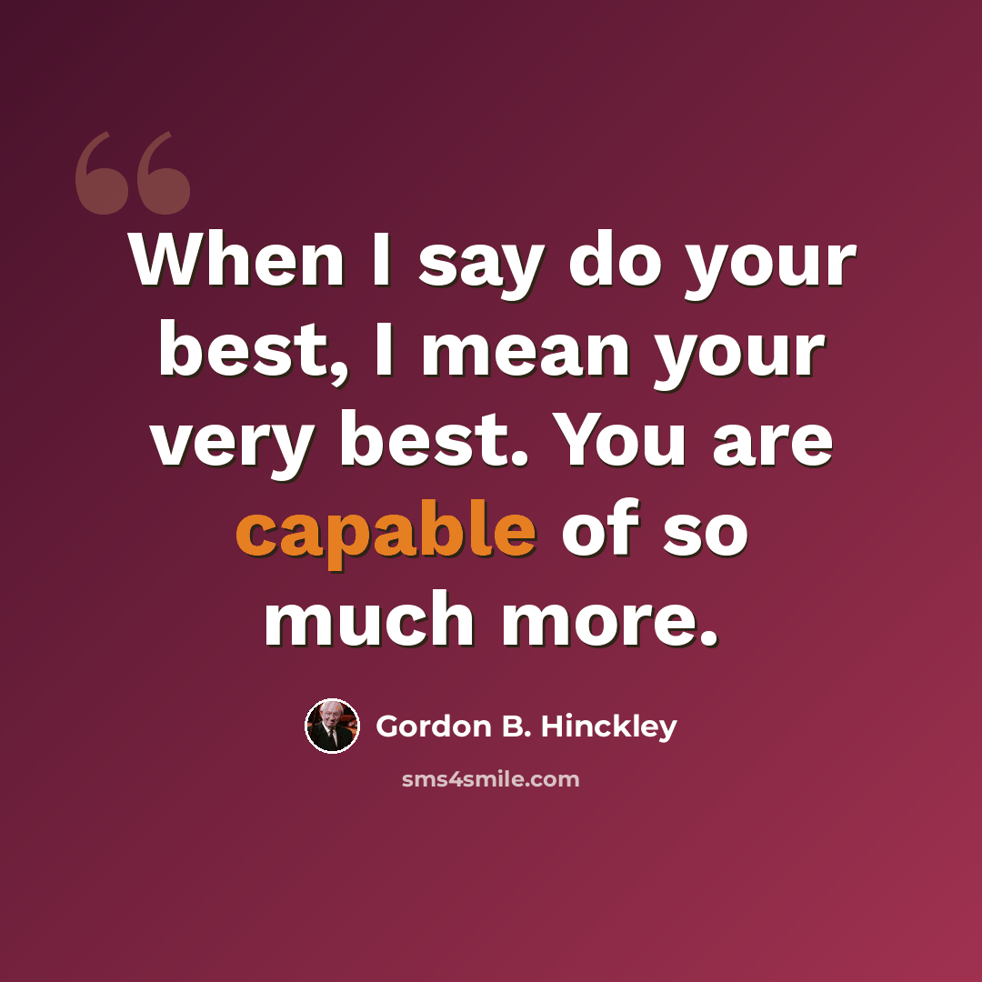 “When I say do your best, I mean your very best. You are capable of so much more.” quote by Gordon B. Hinckley