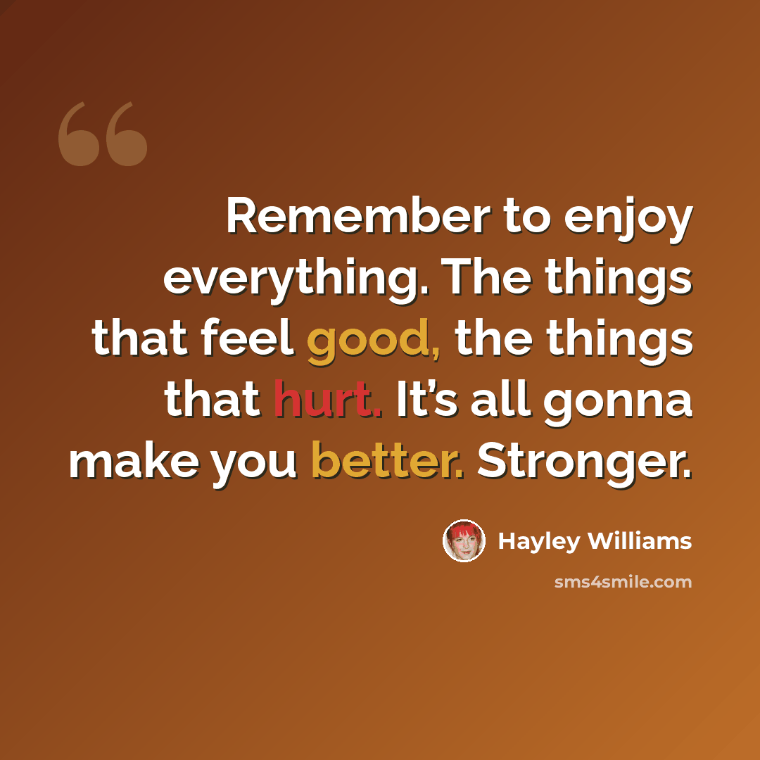“Remember to enjoy everything. The things that feel good, the things that hurt. It’s all gonna make you better. Stronger.” quote by Hayley Williams