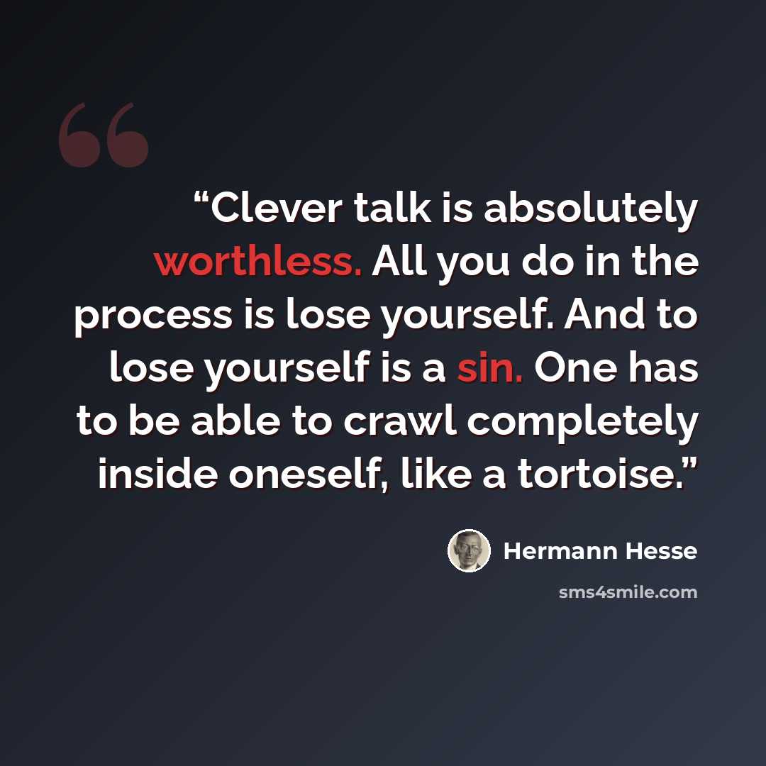 “Clever talk is absolutely worthless. All you do in the process is lose yourself. And to lose yourself is a sin. One has to be able to crawl completely inside oneself, like a tortoise.” quote by Hermann Hesse