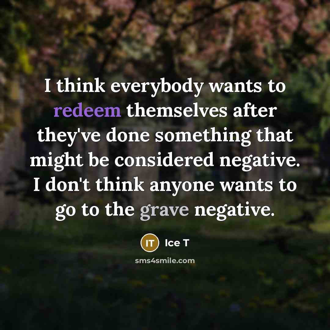 “I think everybody wants to redeem themselves after they've done something that might be considered negative. I don't think anyone wants to go to the grave negative.” quote by Ice T