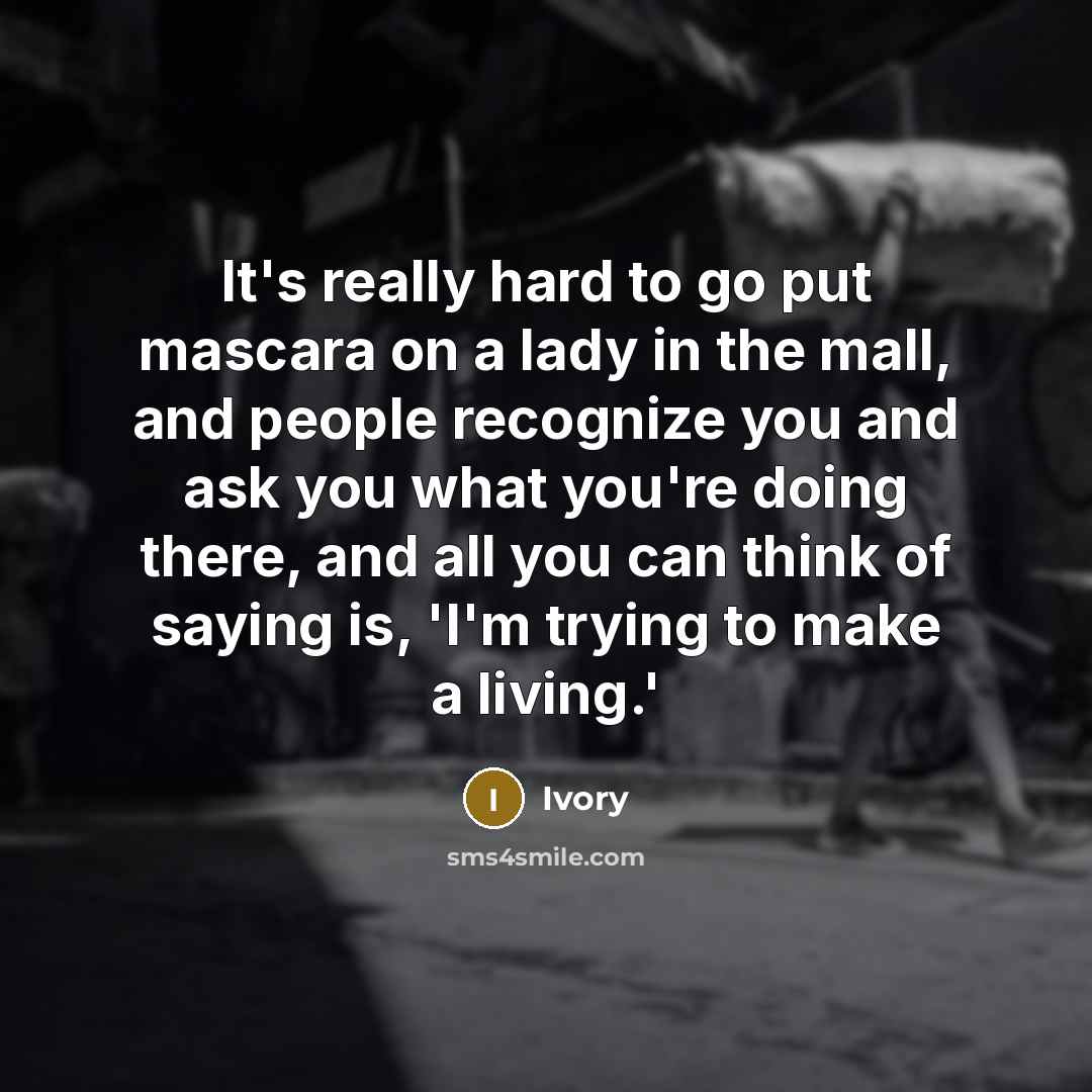 “It's really hard to go put mascara on a lady in the mall, and people recognize you and ask you what you're doing there, and all you can think of saying is, 'I'm trying to make a living.'” quote by Ivory