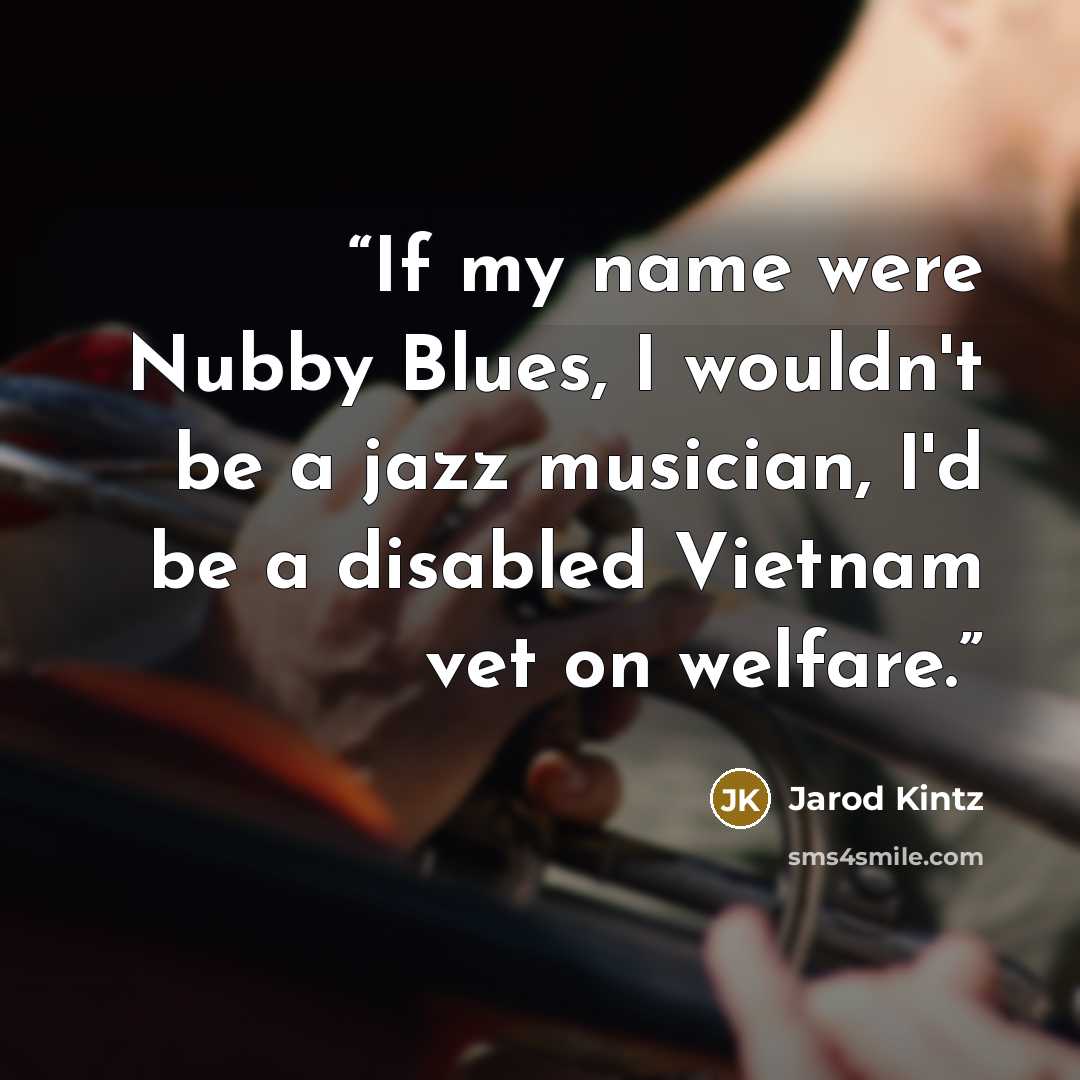 “If my name were Nubby Blues, I wouldn't be a jazz musician, I'd be a disabled Vietnam vet on welfare.” quote by Jarod Kintz