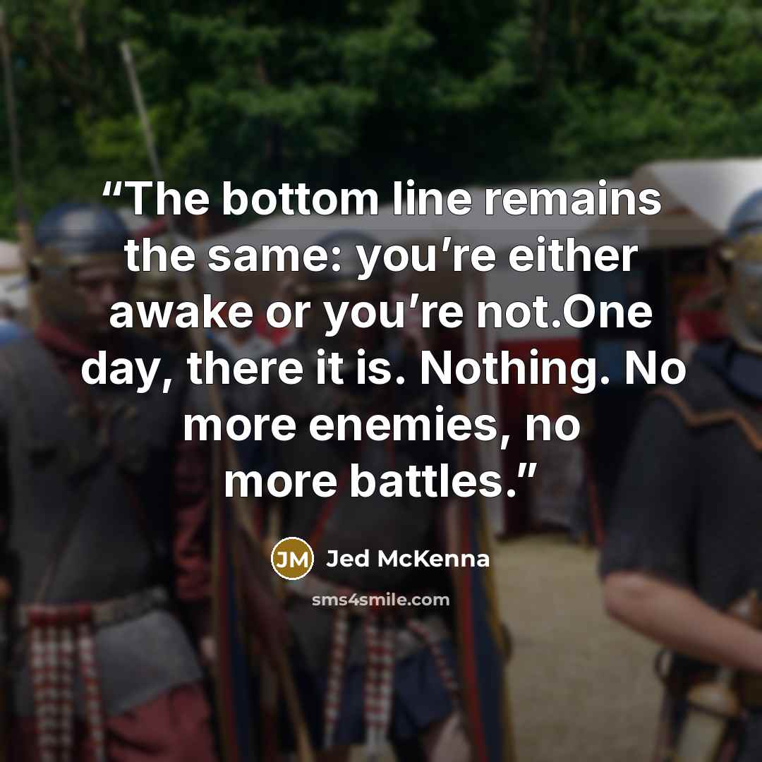 “The bottom line remains the same: you’re either awake or you’re not.One day, there it is. Nothing. No more enemies, no more battles.” quote by Jed McKenna