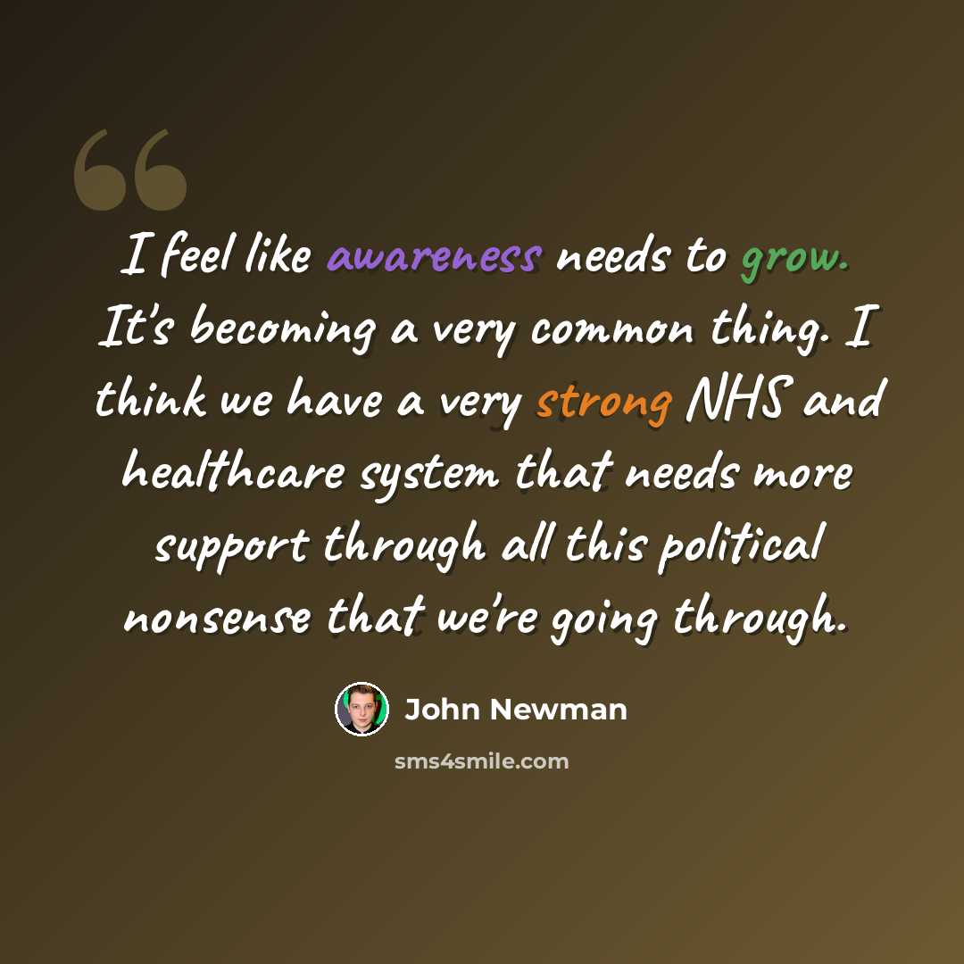 “I feel like awareness needs to grow. It's becoming a very common thing. I think we have a very strong NHS and healthcare system that needs more support through all this political nonsense that we're going through.” quote by John Newman